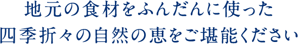 地元の食材をふんだんに使った四季折々の自然の恵をご堪能ください