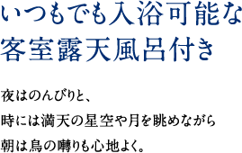 いつもでも入浴可能な客室露天付き　夜はのんびりと、 時には満点の星空や月を眺めながら 朝は鳥の囀りも心地よく。